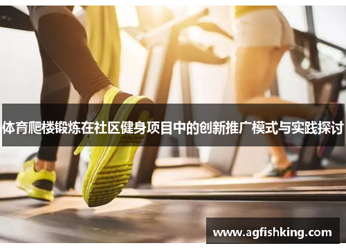 体育爬楼锻炼在社区健身项目中的创新推广模式与实践探讨
